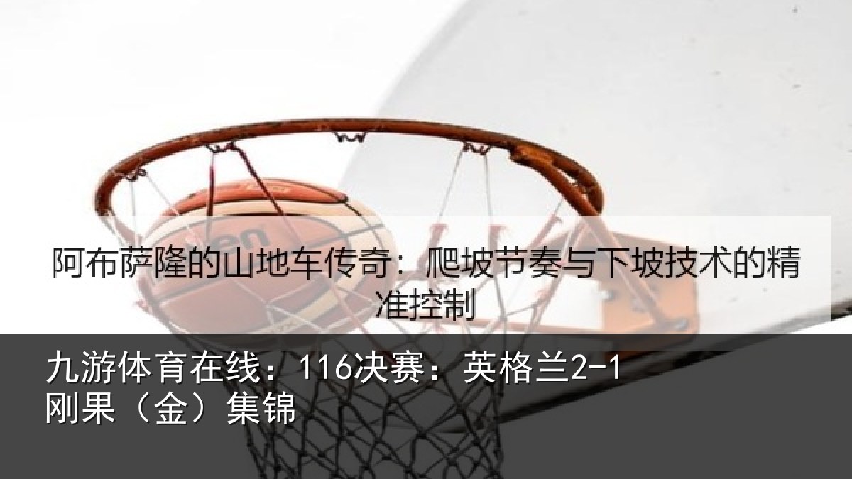 九游体育在线：116决赛：英格兰2-1刚果（金）集锦