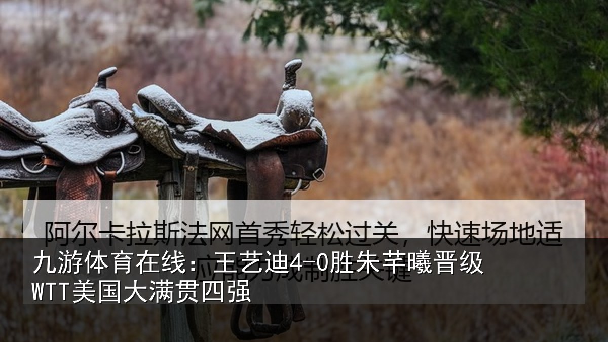 九游体育在线：王艺迪4-0胜朱芊曦晋级WTT美国大满贯四强