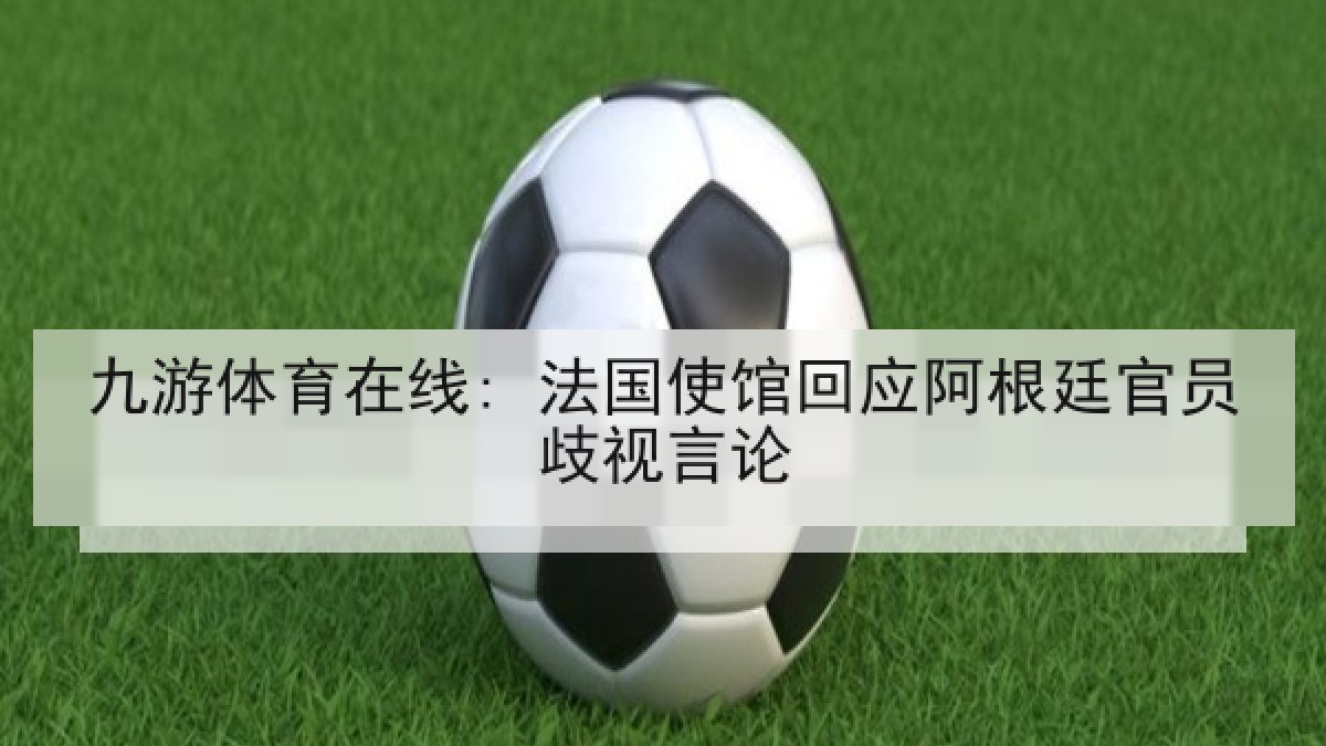 九游体育在线: 法国使馆回应阿根廷官员歧视言论