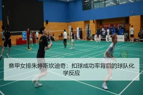 意甲女排朱婷斯坎迪奇：扣球成功率背后的球队化学反应