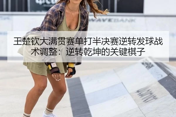 王楚钦大满贯赛单打半决赛逆转发球战术调整：逆转乾坤的关键棋子