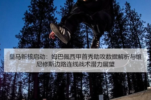 皇马新核启动：姆巴佩西甲首秀助攻数据解析与维尼修斯边路连线战术潜力展望