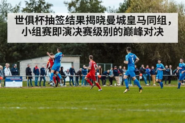 世俱杯抽签结果揭晓曼城皇马同组，小组赛即演决赛级别的巅峰对决