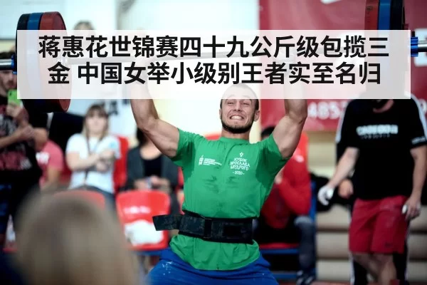 蒋惠花世锦赛四十九公斤级包揽三金 中国女举小级别王者实至名归