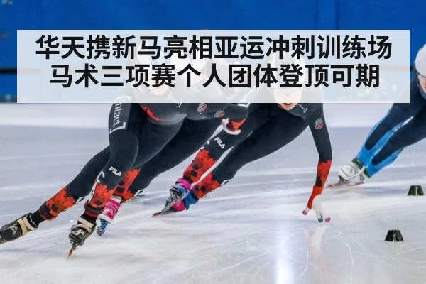 华天携新马亮相亚运冲刺训练场 马术三项赛个人团体登顶可期
