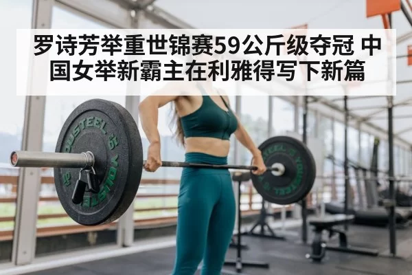 罗诗芳举重世锦赛59公斤级夺冠 中国女举新霸主在利雅得写下新篇