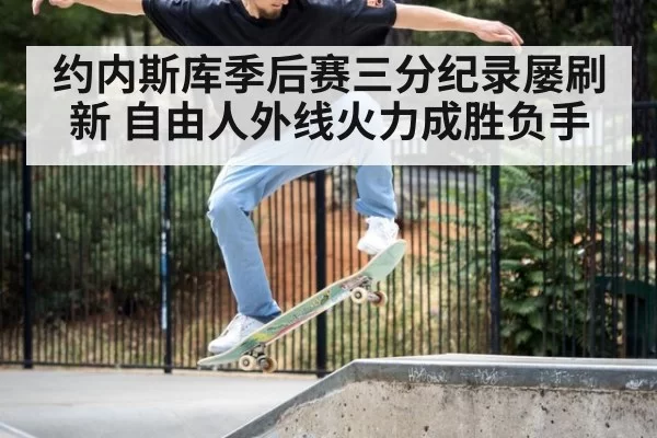 约内斯库季后赛三分纪录屡刷新 自由人外线火力成胜负手
